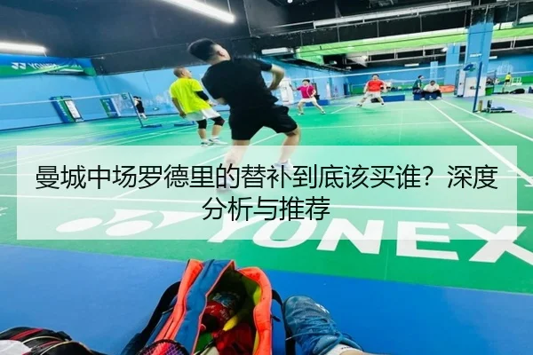 曼城中场罗德里的替补到底该买谁?深度分析与推荐