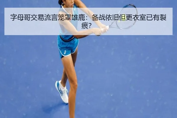 字母哥交易流言笼罩雄鹿：备战依旧但更衣室已有裂痕？